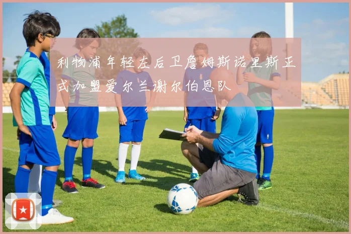 利物浦年轻左后卫詹姆斯诺里斯正式加盟爱尔兰谢尔伯恩队
