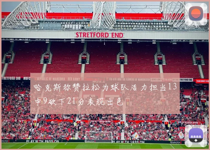 哈克斯称赞拉松为球队活力担当13中9砍下21分表现出色