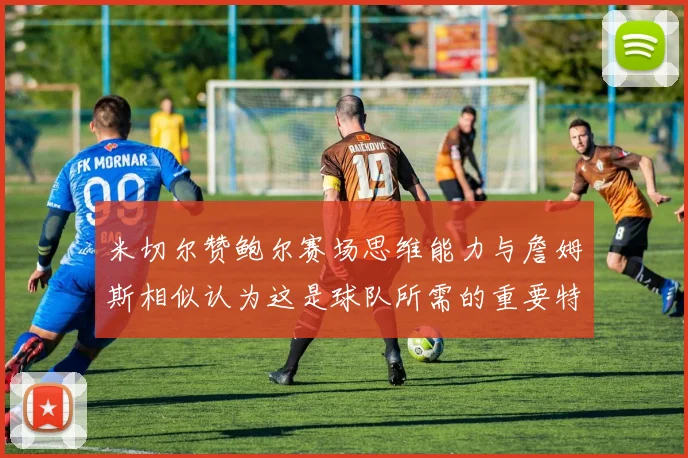米切尔赞鲍尔赛场思维能力与詹姆斯相似认为这是球队所需的重要特质
