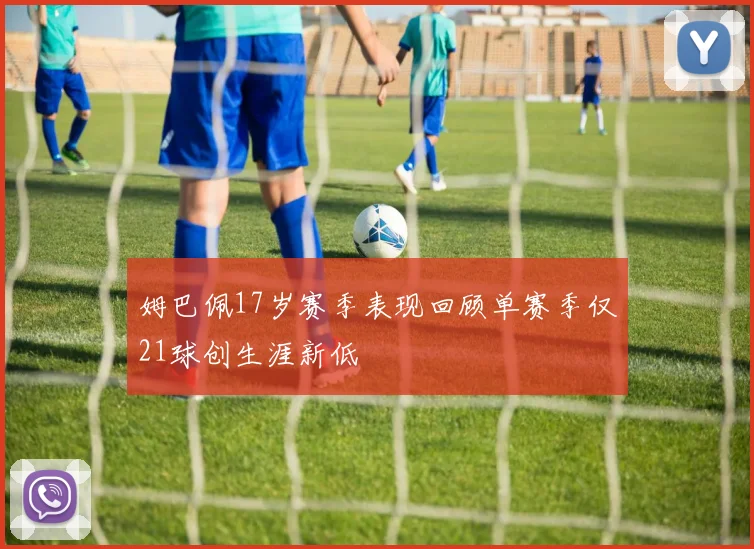 姆巴佩17岁赛季表现回顾单赛季仅21球创生涯新低